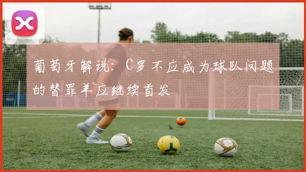 葡萄牙解说：C罗不应成为球队问题的替罪羊应继续首发