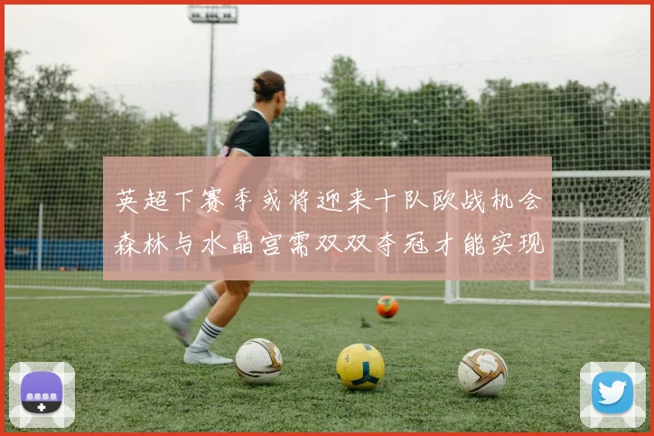 英超下赛季或将迎来十队欧战机会森林与水晶宫需双双夺冠才能实现