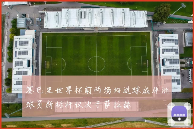 赛巴里世界杯前两场均进球成非洲球员新标杆仅次于萨拉赫