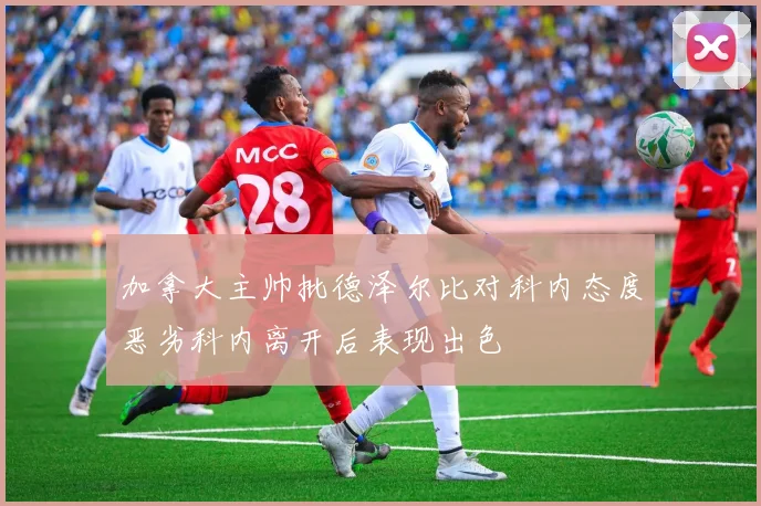 加拿大主帅批德泽尔比对科内态度恶劣科内离开后表现出色