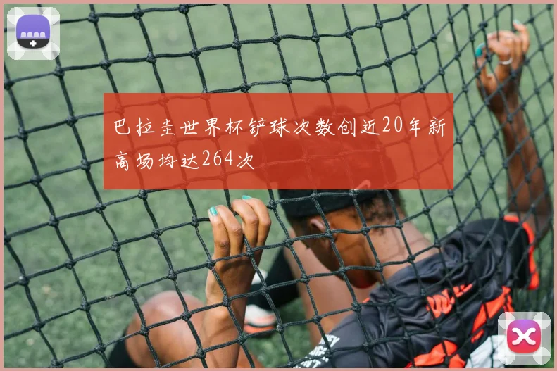 巴拉圭世界杯铲球次数创近20年新高场均达264次