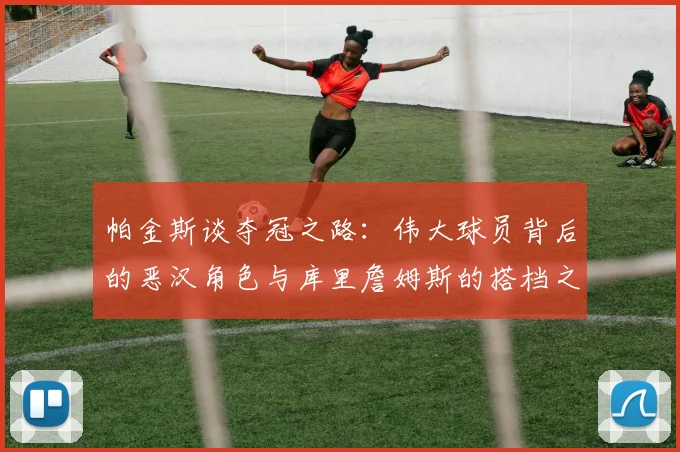 帕金斯谈夺冠之路：伟大球员背后的恶汉角色与库里詹姆斯的搭档之道