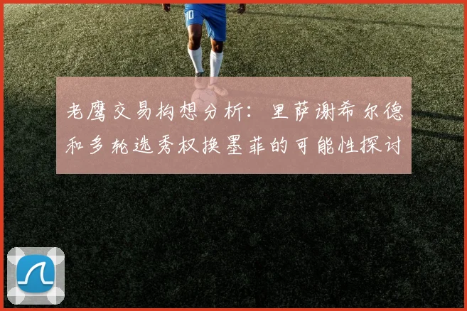 老鹰交易构想分析：里萨谢希尔德和多轮选秀权换墨菲的可能性探讨