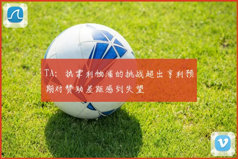 TA：执掌利物浦的挑战超出亨利预期对赞助差距感到失望