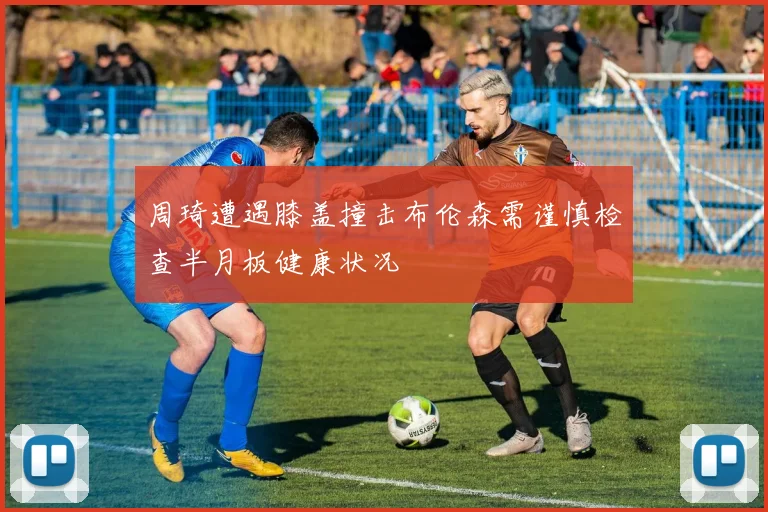 周琦遭遇膝盖撞击布伦森需谨慎检查半月板健康状况