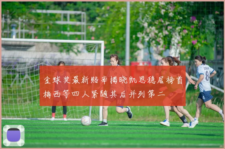 金球奖最新赔率揭晓凯恩稳居榜首梅西等四人紧随其后并列第二