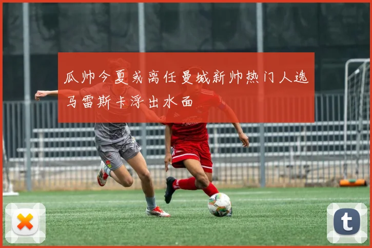 瓜帅今夏或离任曼城新帅热门人选马雷斯卡浮出水面