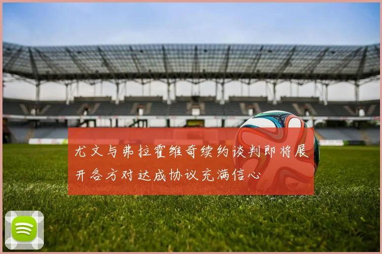 尤文与弗拉霍维奇续约谈判即将展开各方对达成协议充满信心