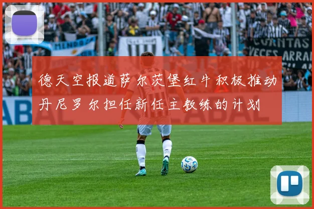 德天空报道萨尔茨堡红牛积极推动丹尼罗尔担任新任主教练的计划