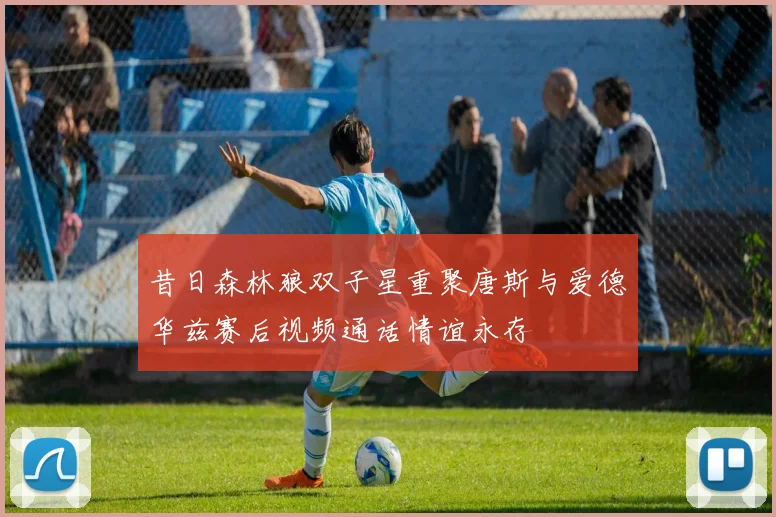 昔日森林狼双子星重聚唐斯与爱德华兹赛后视频通话情谊永存