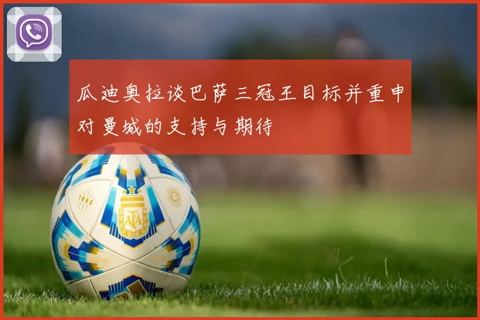 瓜迪奥拉谈巴萨三冠王目标并重申对曼城的支持与期待