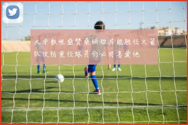 大学教练盛赞桑顿称其能胜任火箭队攻防重任球员们必将喜爱他