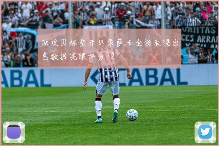 助攻贝林首开记录萨卡全场表现出色数据亮眼评分72