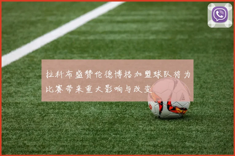 拉科布盛赞伦德博格加盟球队将为比赛带来重大影响与改变