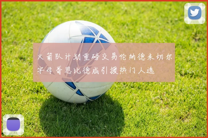 火箭队计划重磅交易伦纳德米切尔字母哥恩比德成引援热门人选