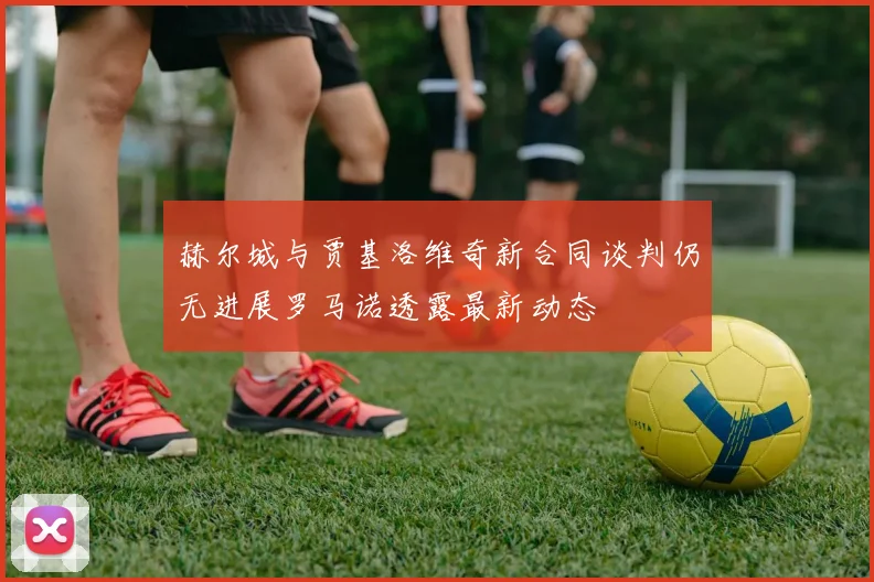 赫尔城与贾基洛维奇新合同谈判仍无进展罗马诺透露最新动态