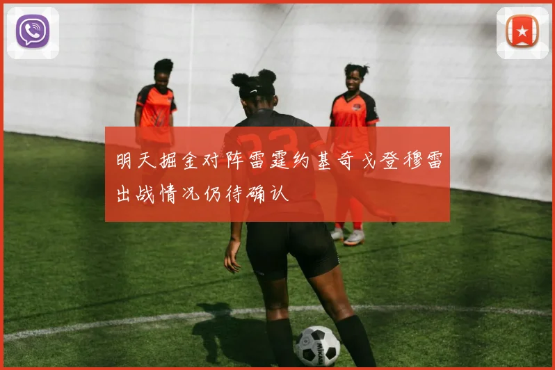 明天掘金对阵雷霆约基奇戈登穆雷出战情况仍待确认