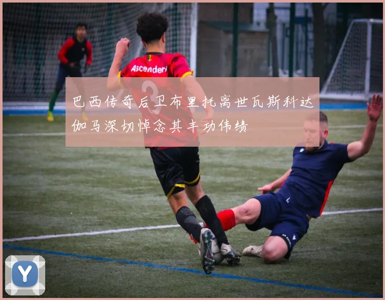 巴西传奇后卫布里托离世瓦斯科达伽马深切悼念其丰功伟绩