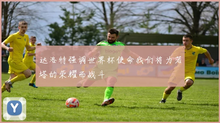 达洛特强调世界杯使命我们将为若塔的荣耀而战斗