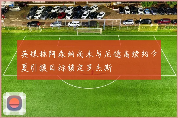 英媒称阿森纳尚未与厄德高续约今夏引援目标锁定罗杰斯