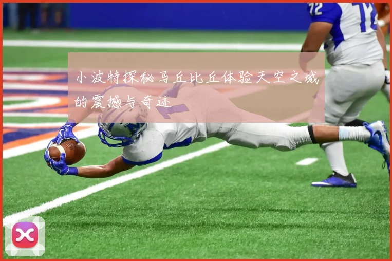 小波特探秘马丘比丘体验天空之城的震撼与奇迹