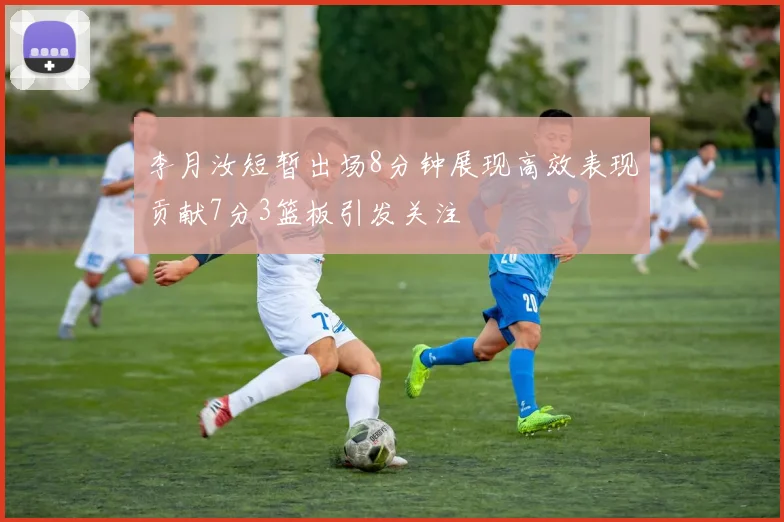 李月汝短暂出场8分钟展现高效表现贡献7分3篮板引发关注