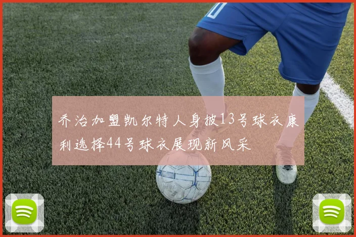 乔治加盟凯尔特人身披13号球衣康利选择44号球衣展现新风采