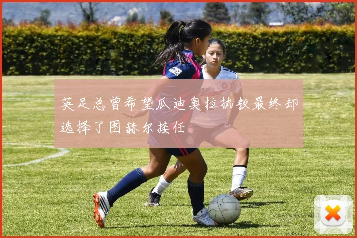 英足总曾希望瓜迪奥拉执教最终却选择了图赫尔接任