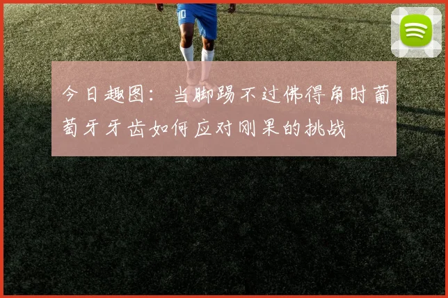 今日趣图：当脚踢不过佛得角时葡萄牙牙齿如何应对刚果的挑战