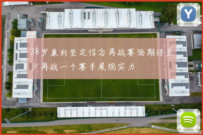 38岁康利坚定信念再战赛场期待至少再战一个赛季展现实力