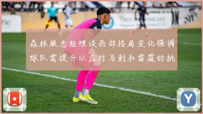 森林狼总经理谈西部格局变化强调球队需提升以应对马刺和雷霆的挑战