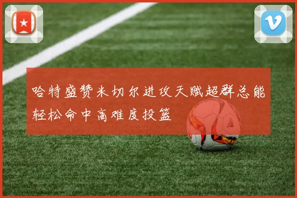 哈特盛赞米切尔进攻天赋超群总能轻松命中高难度投篮