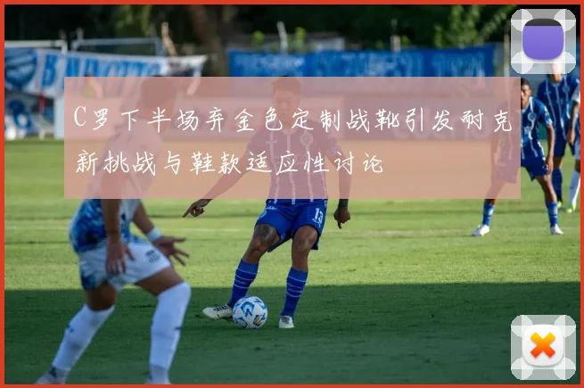 C罗下半场弃金色定制战靴引发耐克新挑战与鞋款适应性讨论