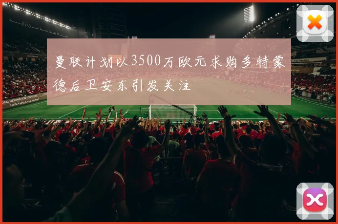 曼联计划以3500万欧元求购多特蒙德后卫安东引发关注