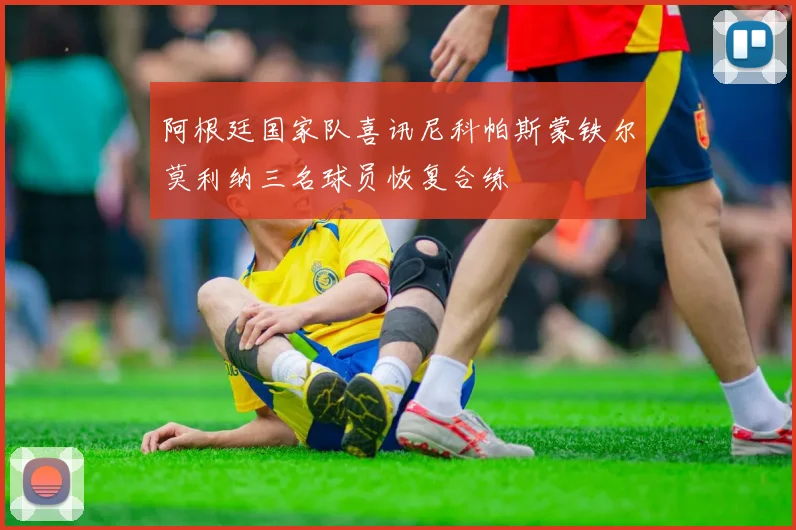 阿根廷国家队喜讯尼科帕斯蒙铁尔莫利纳三名球员恢复合练