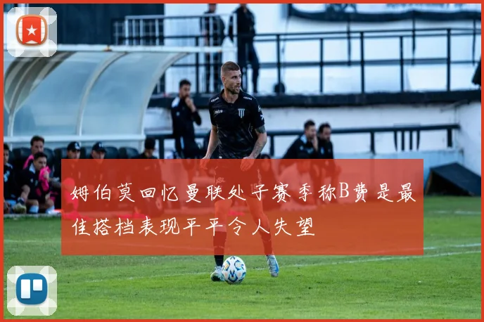 姆伯莫回忆曼联处子赛季称B费是最佳搭档表现平平令人失望