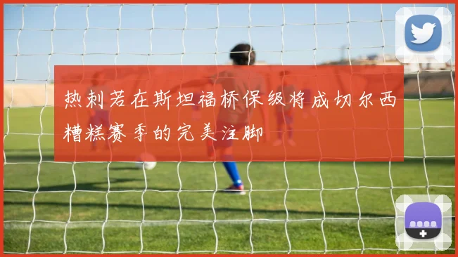 热刺若在斯坦福桥保级将成切尔西糟糕赛季的完美注脚
