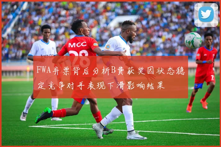 FWA弃票背后分析B费获奖因状态稳定竞争对手表现下滑影响结果