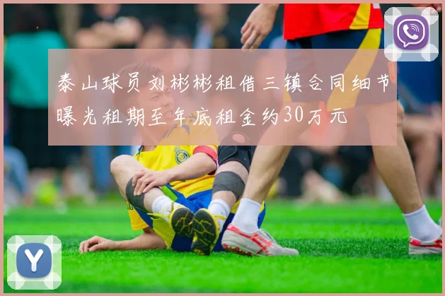 泰山球员刘彬彬租借三镇合同细节曝光租期至年底租金约30万元