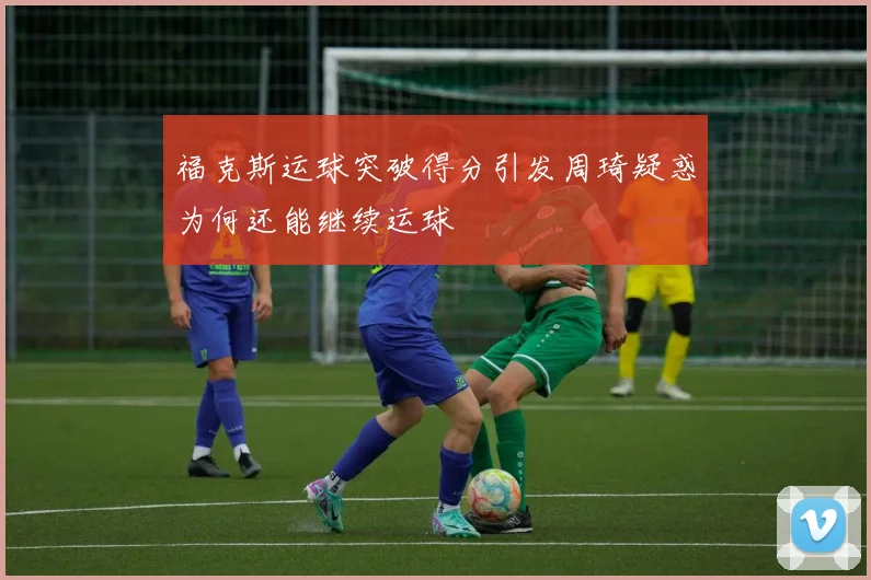 福克斯运球突破得分引发周琦疑惑为何还能继续运球