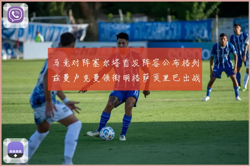 马竞对阵塞尔塔首发阵容公布格列兹曼卢克曼领衔明格萨莫里巴出战